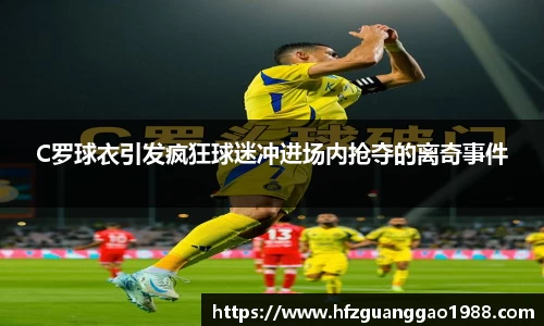 C罗球衣引发疯狂球迷冲进场内抢夺的离奇事件