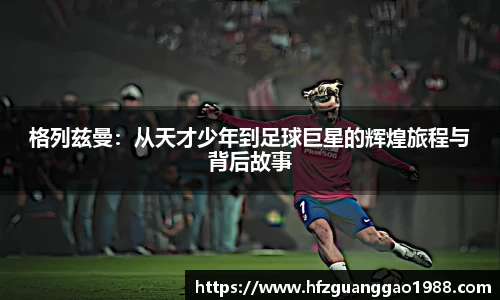 格列兹曼：从天才少年到足球巨星的辉煌旅程与背后故事