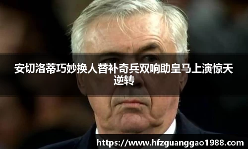 安切洛蒂巧妙换人替补奇兵双响助皇马上演惊天逆转